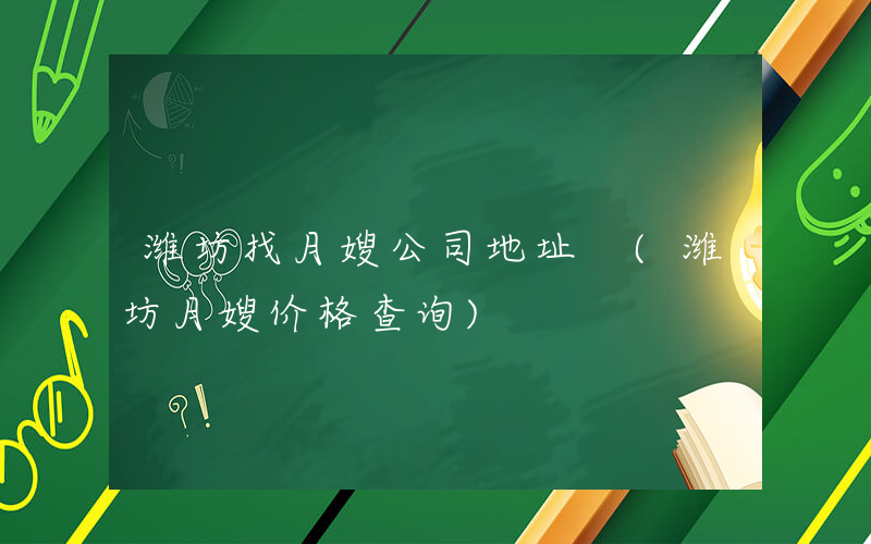 潍坊找月嫂公司地址 (潍坊月嫂价格查询)